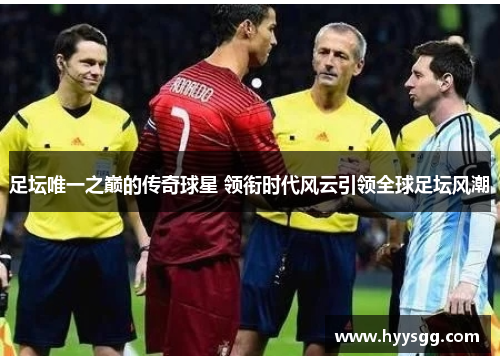 足坛唯一之巅的传奇球星 领衔时代风云引领全球足坛风潮