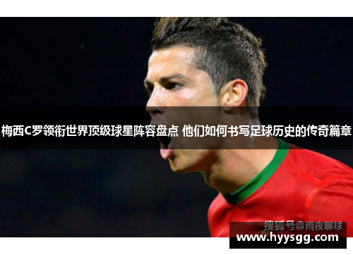 梅西C罗领衔世界顶级球星阵容盘点 他们如何书写足球历史的传奇篇章