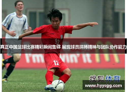 真正中国足球比赛精彩瞬间集锦 展现球员拼搏精神与团队协作能力